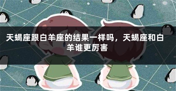 天蝎座跟白羊座的结果一样吗，天蝎座和白羊谁更厉害