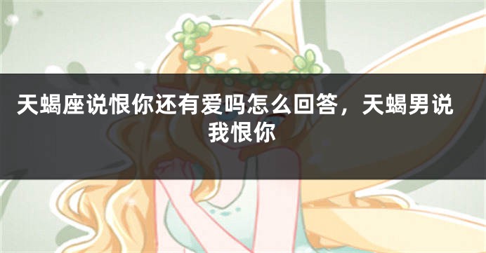 天蝎座说恨你还有爱吗怎么回答，天蝎男说我恨你
