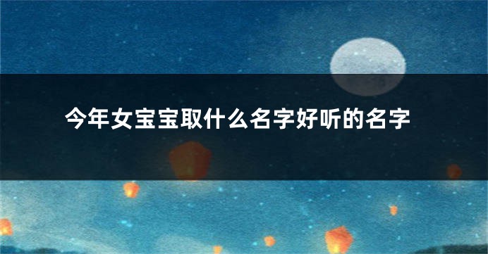 今年女宝宝取什么名字好听的名字