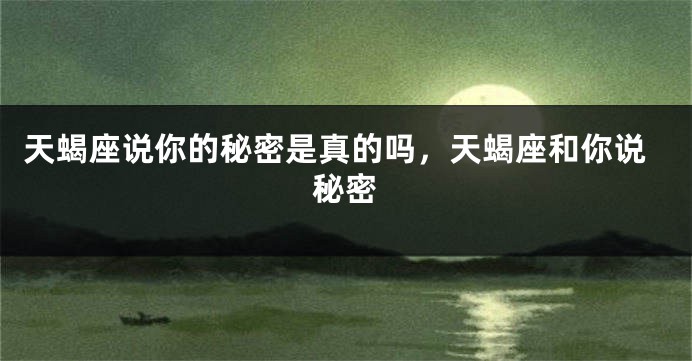 天蝎座说你的秘密是真的吗，天蝎座和你说秘密