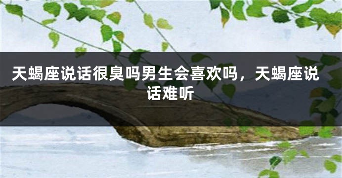 天蝎座说话很臭吗男生会喜欢吗，天蝎座说话难听