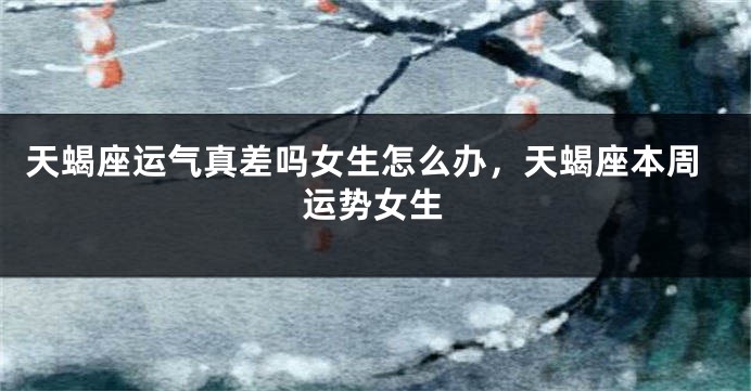 天蝎座运气真差吗女生怎么办，天蝎座本周运势女生