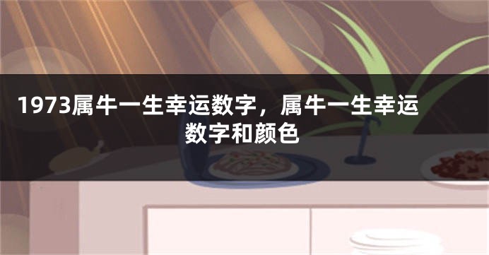 1973属牛一生幸运数字，属牛一生幸运数字和颜色