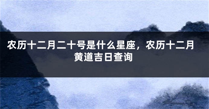 农历十二月二十号是什么星座，农历十二月黄道吉日查询