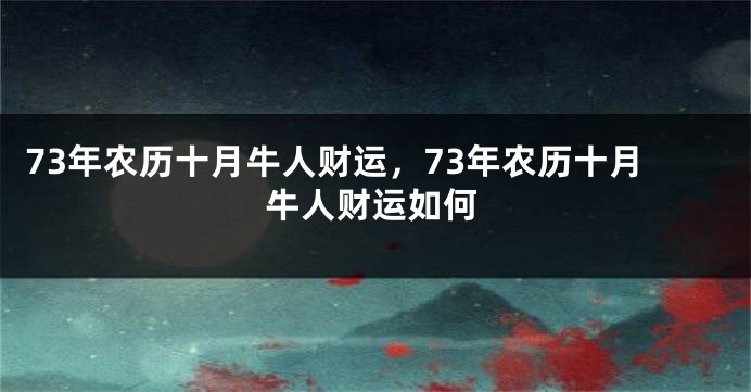 73年农历十月牛人财运，73年农历十月牛人财运如何