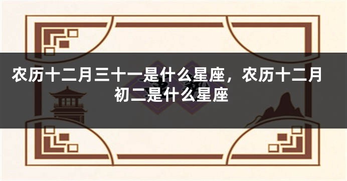 农历十二月三十一是什么星座，农历十二月初二是什么星座