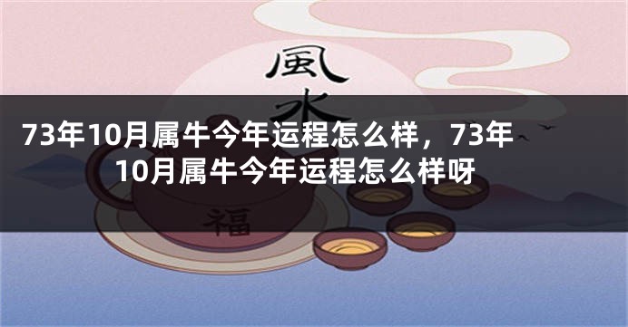 73年10月属牛今年运程怎么样，73年10月属牛今年运程怎么样呀
