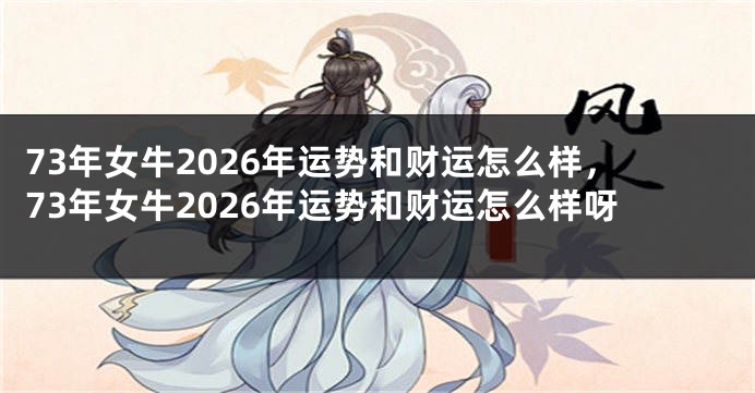73年女牛2026年运势和财运怎么样，73年女牛2026年运势和财运怎么样呀