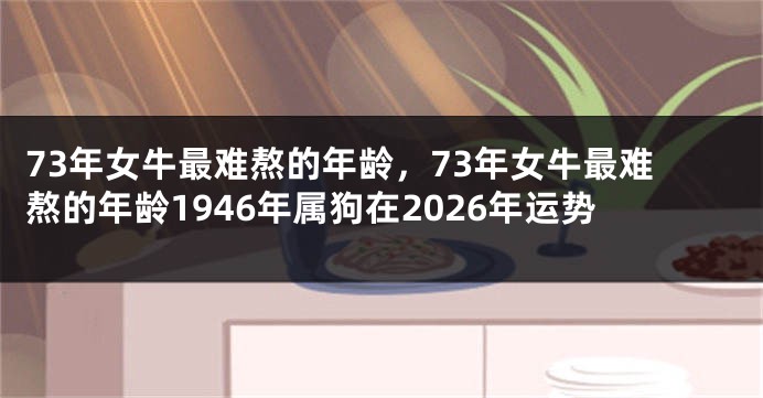 73年女牛最难熬的年龄，73年女牛最难熬的年龄1946年属狗在2026年运势