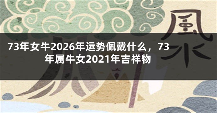 73年女牛2026年运势佩戴什么，73年属牛女2021年吉祥物