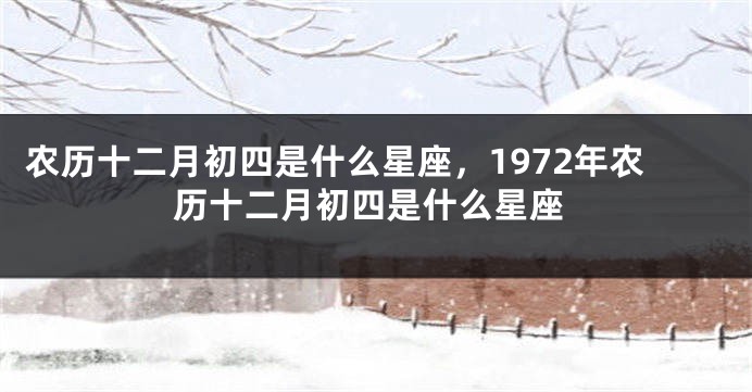 农历十二月初四是什么星座，1972年农历十二月初四是什么星座