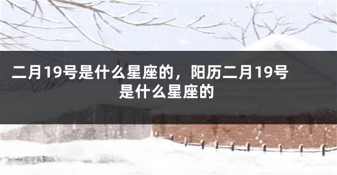 二月19号是什么星座的，阳历二月19号是什么星座的