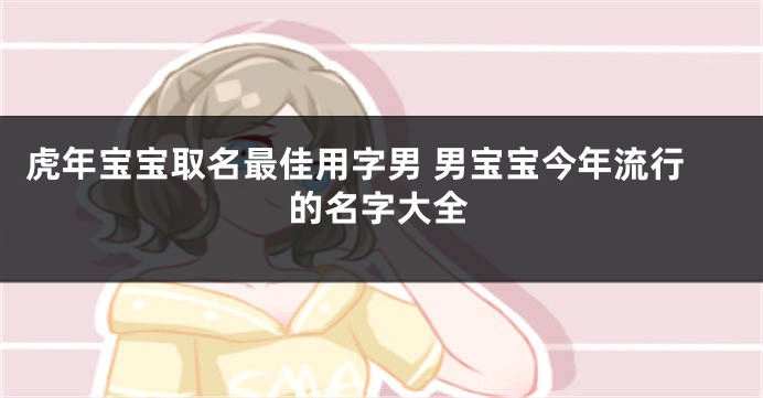 虎年宝宝取名最佳用字男 男宝宝今年流行的名字大全