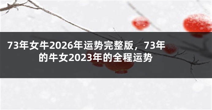 73年女牛2026年运势完整版，73年的牛女2023年的全程运势