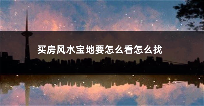 买房风水宝地要怎么看怎么找