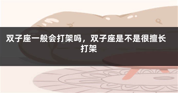 双子座一般会打架吗，双子座是不是很擅长打架