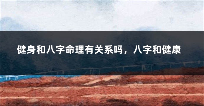 健身和八字命理有关系吗，八字和健康
