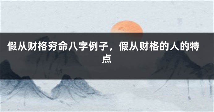 假从财格穷命八字例子，假从财格的人的特点