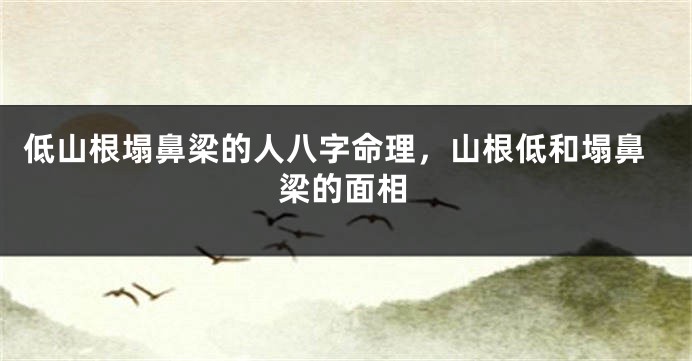 低山根塌鼻梁的人八字命理，山根低和塌鼻梁的面相