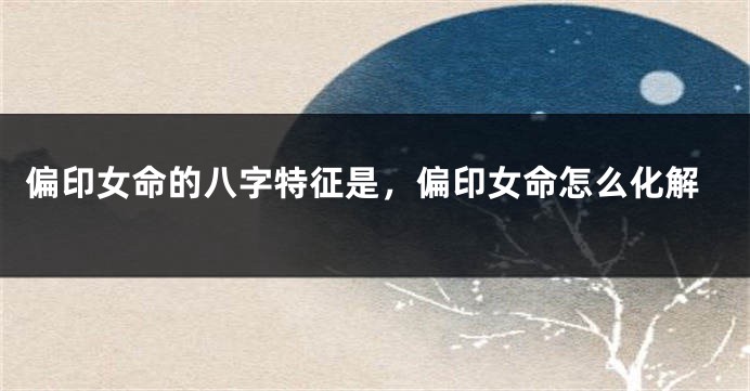 偏印女命的八字特征是，偏印女命怎么化解