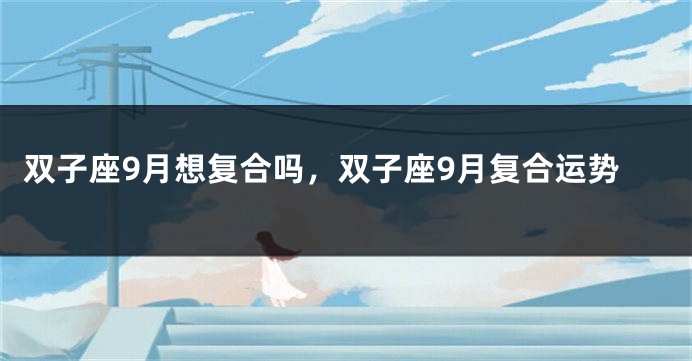 双子座9月想复合吗，双子座9月复合运势