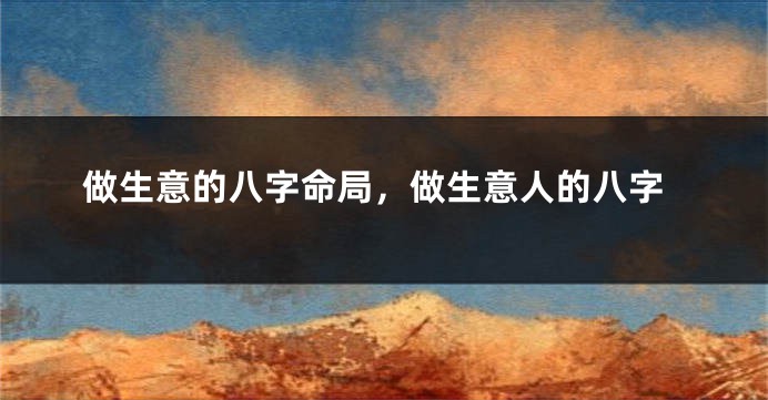 做生意的八字命局，做生意人的八字