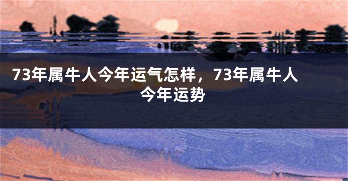 73年属牛人今年运气怎样，73年属牛人今年运势