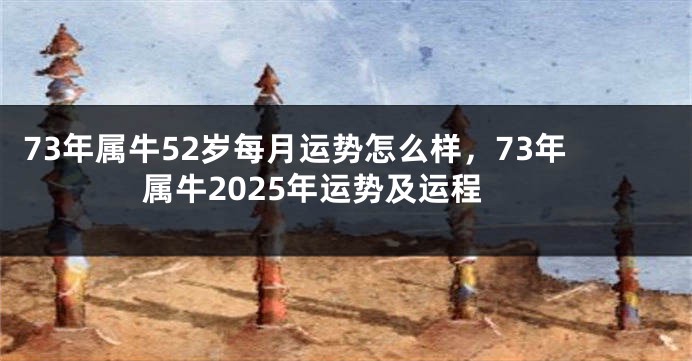 73年属牛52岁每月运势怎么样，73年属牛2025年运势及运程