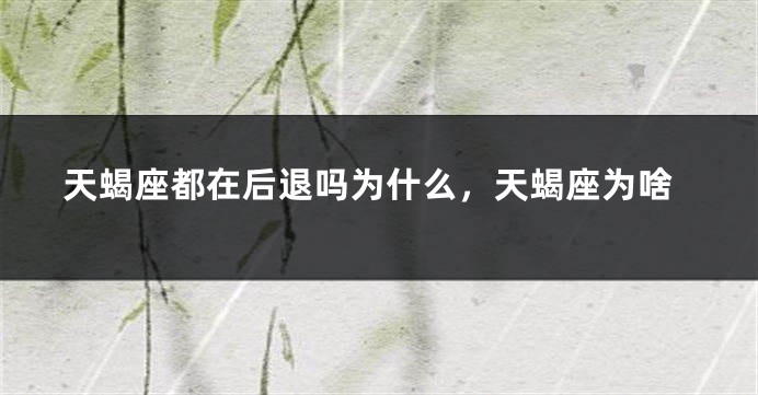 天蝎座都在后退吗为什么，天蝎座为啥