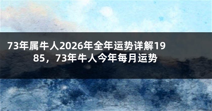 73年属牛人2026年全年运势详解1985，73年牛人今年每月运势