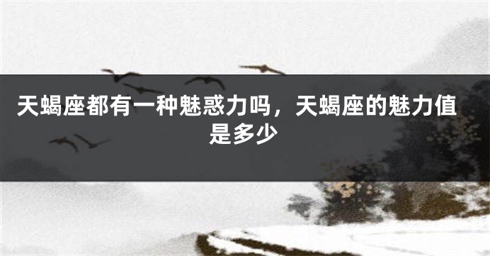 天蝎座都有一种魅惑力吗，天蝎座的魅力值是多少