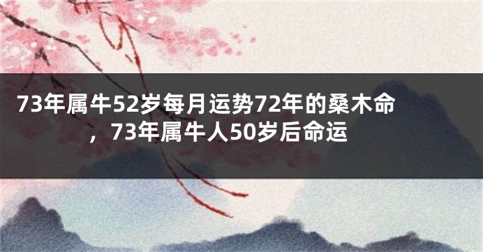 73年属牛52岁每月运势72年的桑木命，73年属牛人50岁后命运