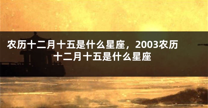 农历十二月十五是什么星座，2003农历十二月十五是什么星座