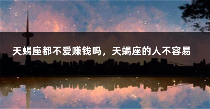 天蝎座都不爱赚钱吗，天蝎座的人不容易