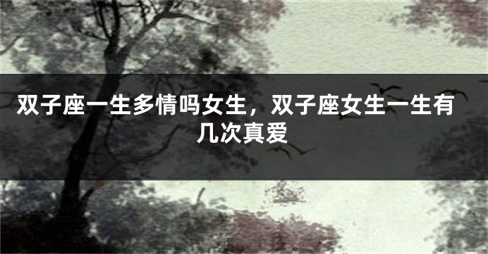 双子座一生多情吗女生，双子座女生一生有几次真爱