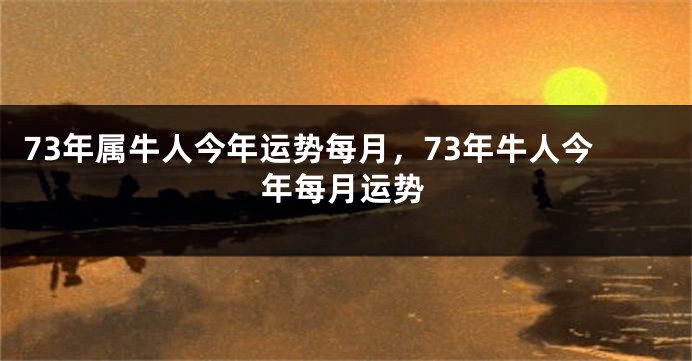 73年属牛人今年运势每月，73年牛人今年每月运势