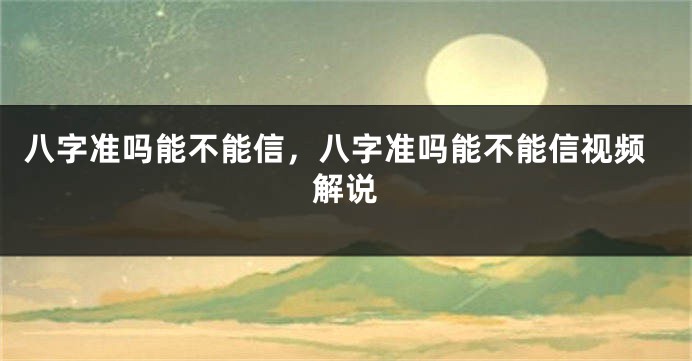 八字准吗能不能信，八字准吗能不能信视频解说