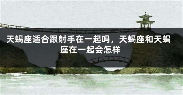 天蝎座适合跟射手在一起吗，天蝎座和天蝎座在一起会怎样