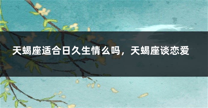 天蝎座适合日久生情么吗，天蝎座谈恋爱