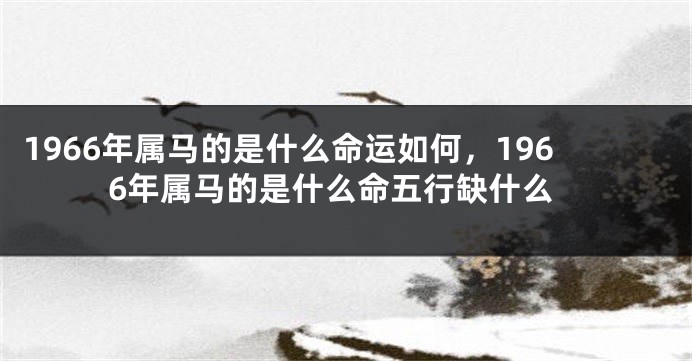 1966年属马的是什么命运如何，1966年属马的是什么命五行缺什么