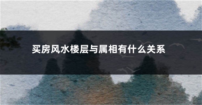 买房风水楼层与属相有什么关系