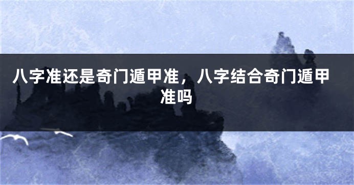 八字准还是奇门遁甲准，八字结合奇门遁甲准吗