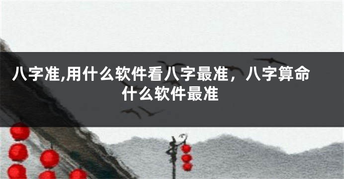 八字准,用什么软件看八字最准，八字算命什么软件最准