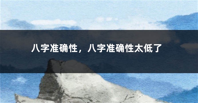 八字准确性,八字准确性太低了