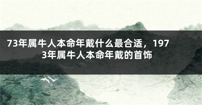 73年属牛人本命年戴什么最合适，1973年属牛人本命年戴的首饰