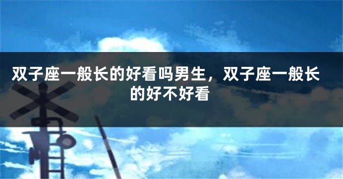 双子座一般长的好看吗男生，双子座一般长的好不好看