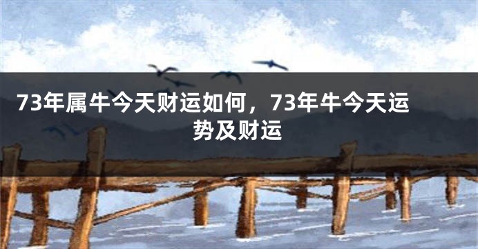 73年属牛今天财运如何，73年牛今天运势及财运