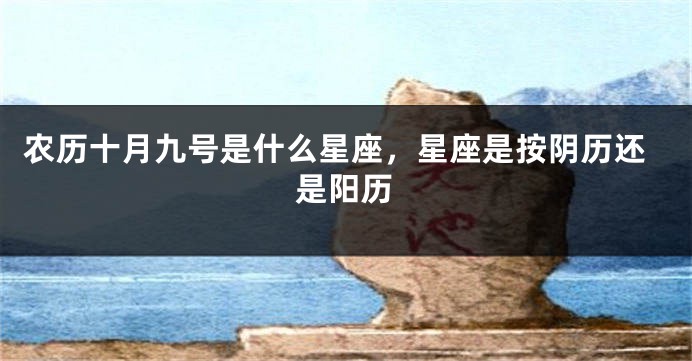 农历十月九号是什么星座，星座是按阴历还是阳历