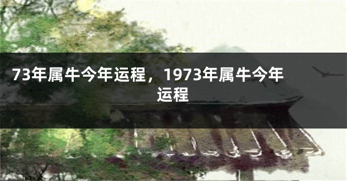 73年属牛今年运程，1973年属牛今年运程