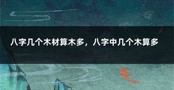 八字几个木材算木多，八字中几个木算多